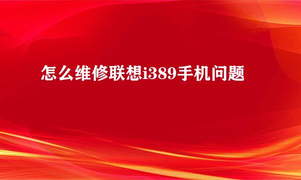 怎么维修联想i389手机问题
