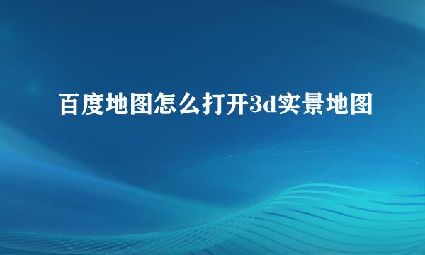 百度地图怎么打开3d实景地图