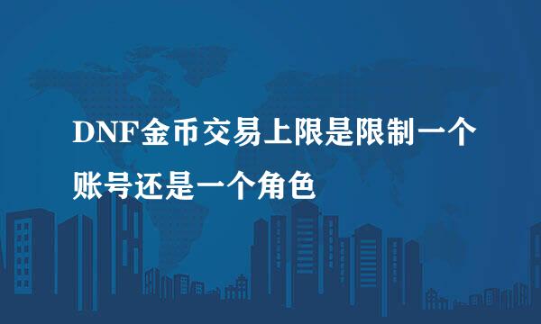 DNF金币交易上限是限制一个账号还是一个角色