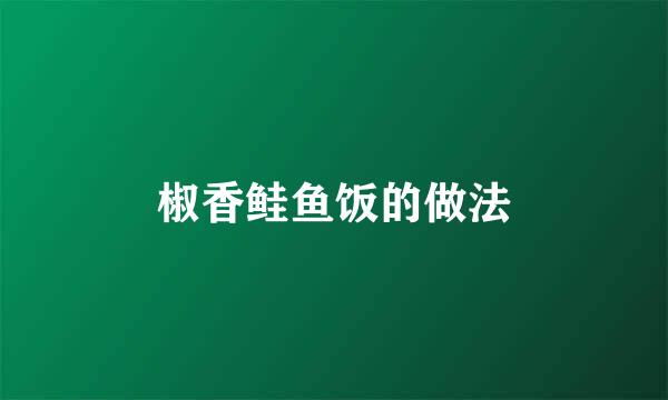 椒香鲑鱼饭的做法