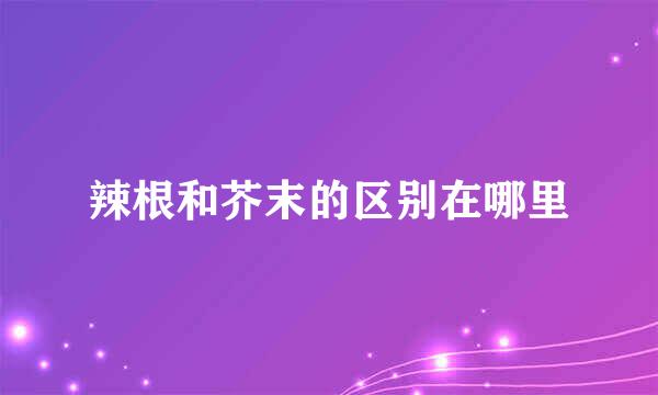 辣根和芥末的区别在哪里