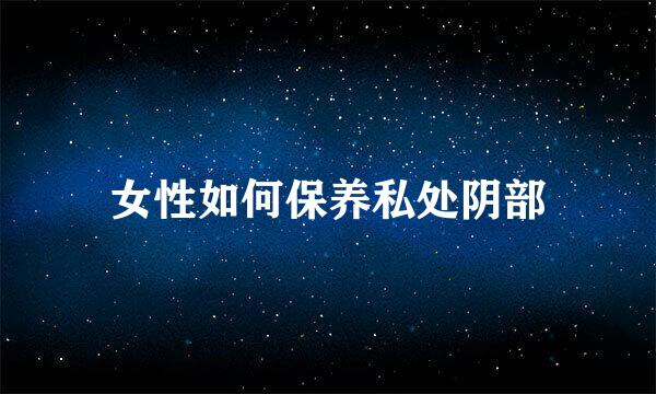 女性如何保养私处阴部