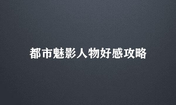 都市魅影人物好感攻略