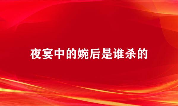 夜宴中的婉后是谁杀的