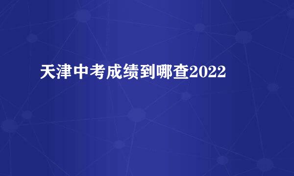 天津中考成绩到哪查2022