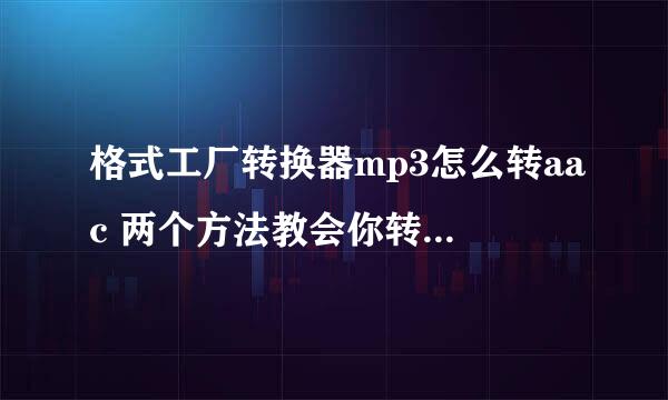 格式工厂转换器mp3怎么转aac 两个方法教会你转换音频格式