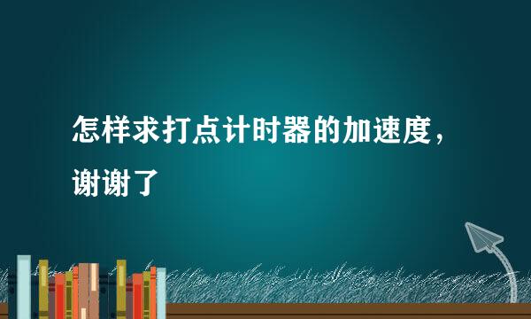 怎样求打点计时器的加速度，谢谢了