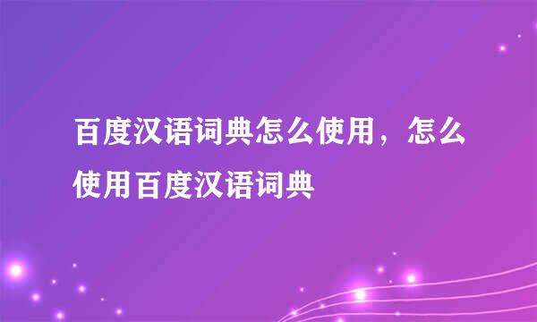 百度汉语词典怎么使用，怎么使用百度汉语词典