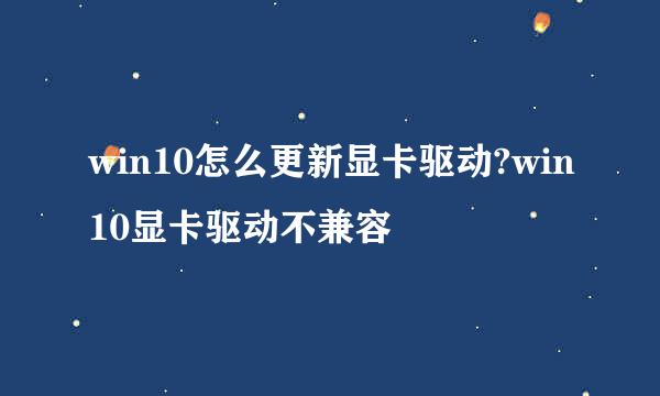 win10怎么更新显卡驱动?win10显卡驱动不兼容