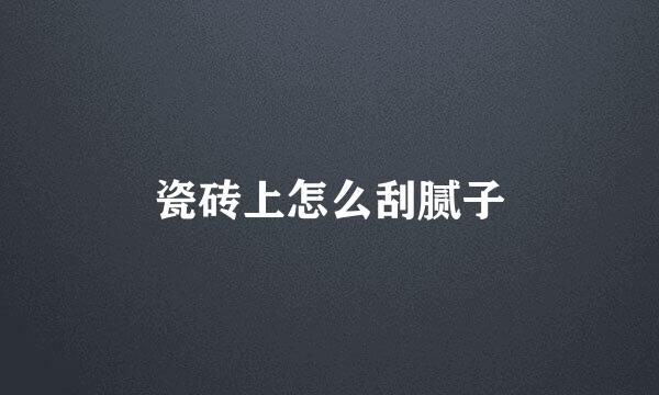 瓷砖上怎么刮腻子