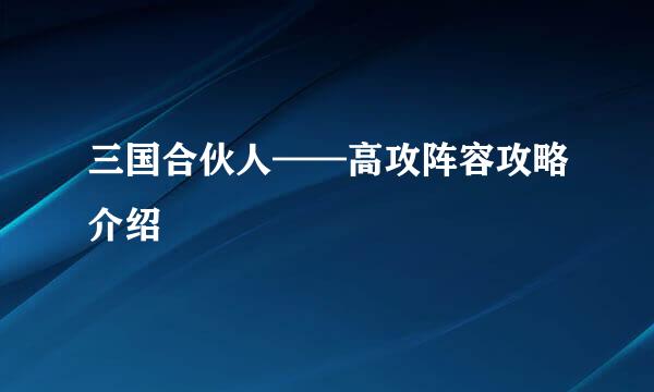 三国合伙人——高攻阵容攻略介绍