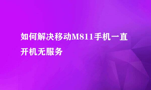 如何解决移动M811手机一直开机无服务