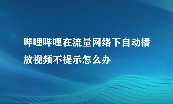 哔哩哔哩在流量网络下自动播放视频不提示怎么办