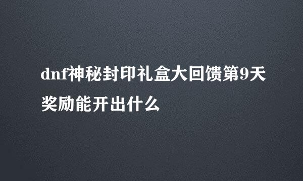 dnf神秘封印礼盒大回馈第9天奖励能开出什么