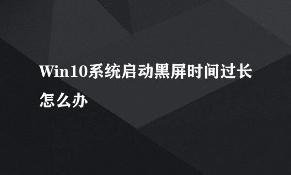Win10系统启动黑屏时间过长怎么办