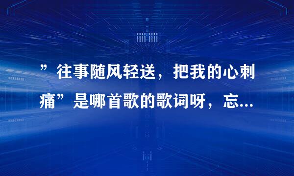 ”往事随风轻送，把我的心刺痛”是哪首歌的歌词呀，忘了，请大家帮忙