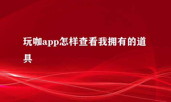 玩咖app怎样查看我拥有的道具