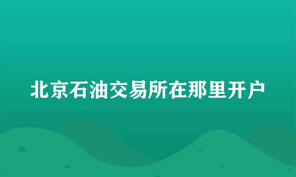 北京石油交易所在那里开户