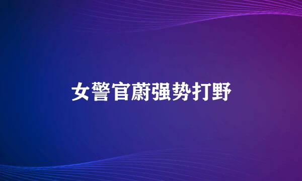 女警官蔚强势打野