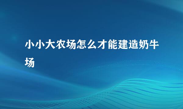 小小大农场怎么才能建造奶牛场