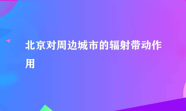 北京对周边城市的辐射带动作用