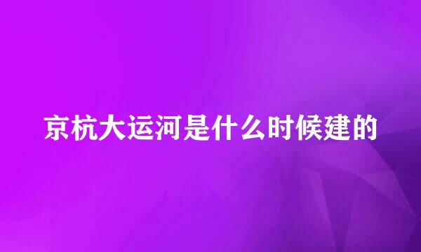 京杭大运河是什么时候建的