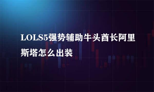 LOLS5强势辅助牛头酋长阿里斯塔怎么出装