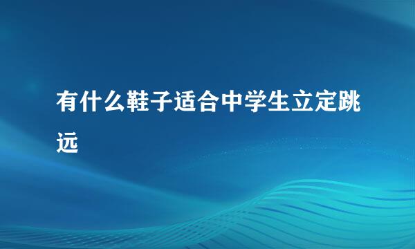 有什么鞋子适合中学生立定跳远