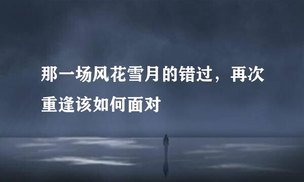 那一场风花雪月的错过，再次重逢该如何面对