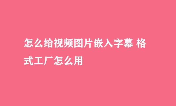 怎么给视频图片嵌入字幕 格式工厂怎么用