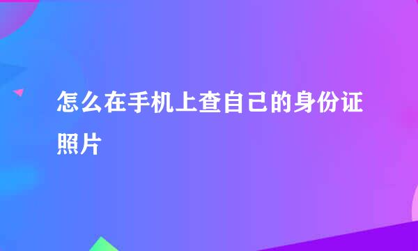 怎么在手机上查自己的身份证照片