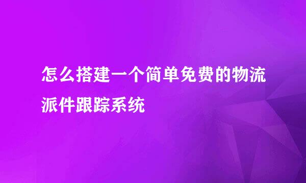 怎么搭建一个简单免费的物流派件跟踪系统