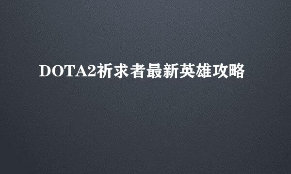 DOTA2祈求者最新英雄攻略