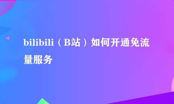 bilibili（B站）如何开通免流量服务