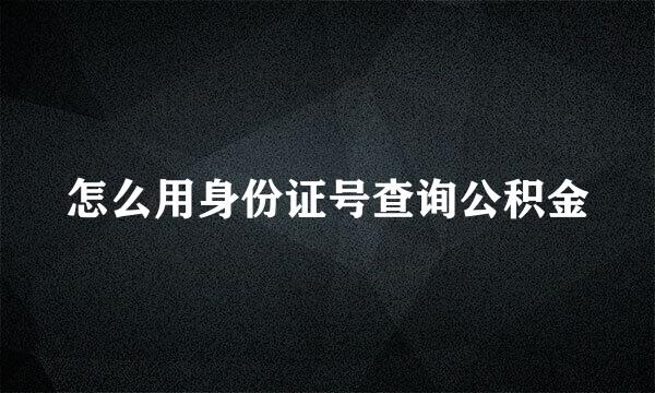 怎么用身份证号查询公积金