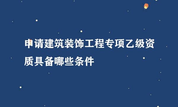申请建筑装饰工程专项乙级资质具备哪些条件