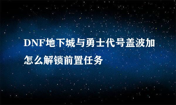 DNF地下城与勇士代号盖波加怎么解锁前置任务