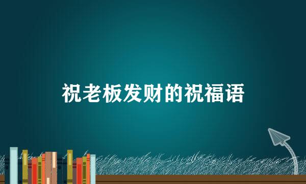 祝老板发财的祝福语