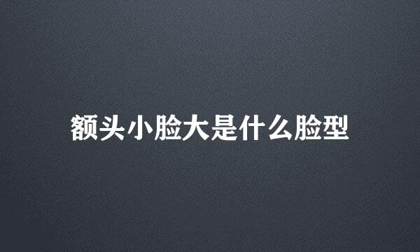 额头小脸大是什么脸型