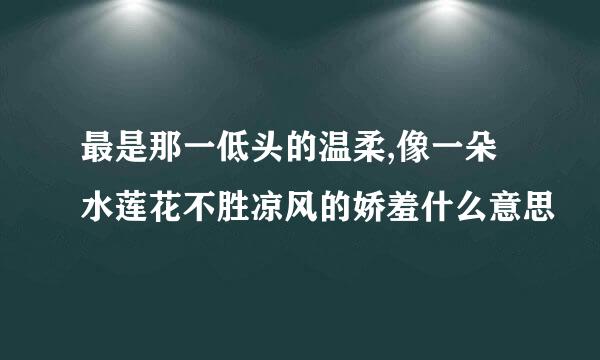 最是那一低头的温柔,像一朵水莲花不胜凉风的娇羞什么意思