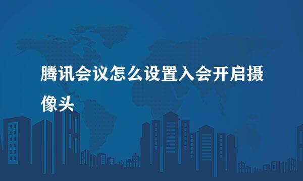 腾讯会议怎么设置入会开启摄像头