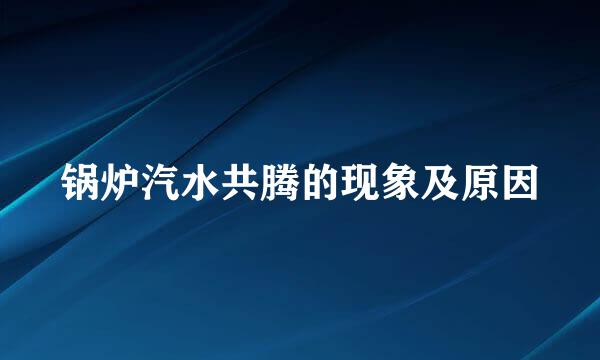 锅炉汽水共腾的现象及原因