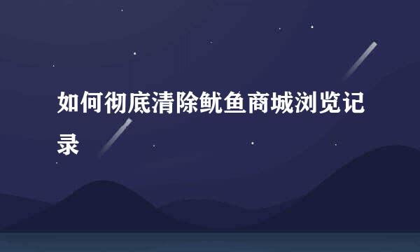 如何彻底清除鱿鱼商城浏览记录