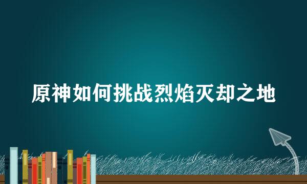 原神如何挑战烈焰灭却之地