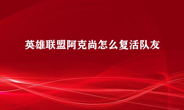 英雄联盟阿克尚怎么复活队友