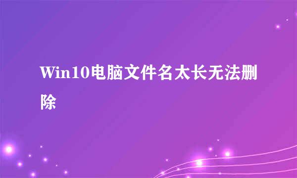Win10电脑文件名太长无法删除