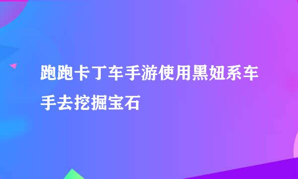 跑跑卡丁车手游使用黑妞系车手去挖掘宝石