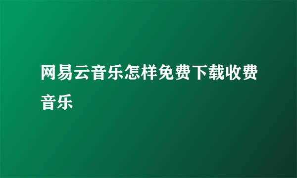 网易云音乐怎样免费下载收费音乐