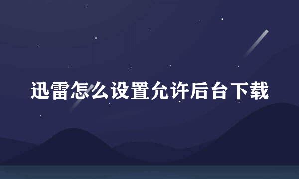 迅雷怎么设置允许后台下载