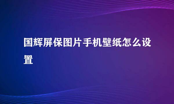 国辉屏保图片手机壁纸怎么设置